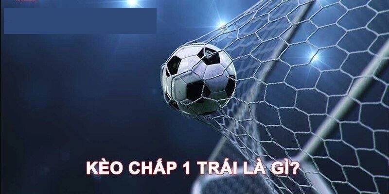 Hiểu đúng kèo chấp 1 trái là gì?