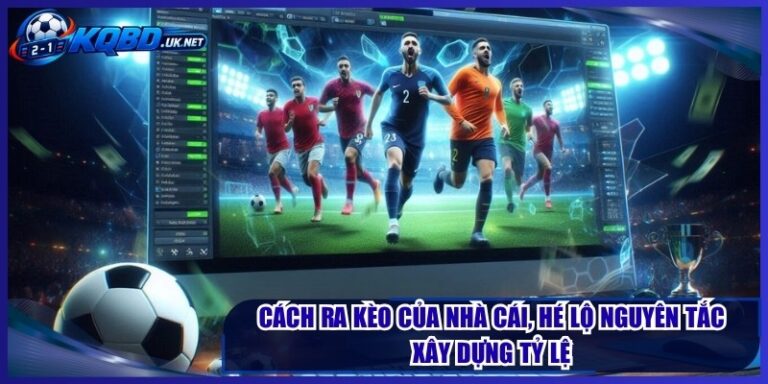 Cách Ra Kèo Của Nhà Cái, Hé Lộ Nguyên Tắc Xây Dựng Tỷ Lệ