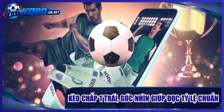 Kèo Chấp 1 Trái, Góc Nhìn Giúp Đọc Tỷ Lệ Chuẩn Từ Đầu